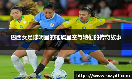 巴西女足球明星的璀璨星空与她们的传奇故事