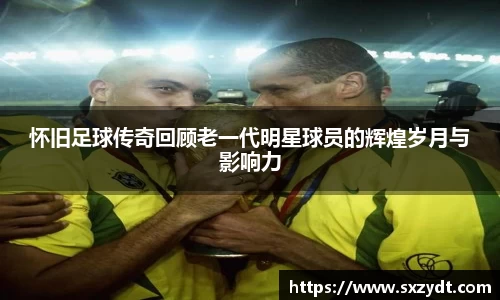 怀旧足球传奇回顾老一代明星球员的辉煌岁月与影响力